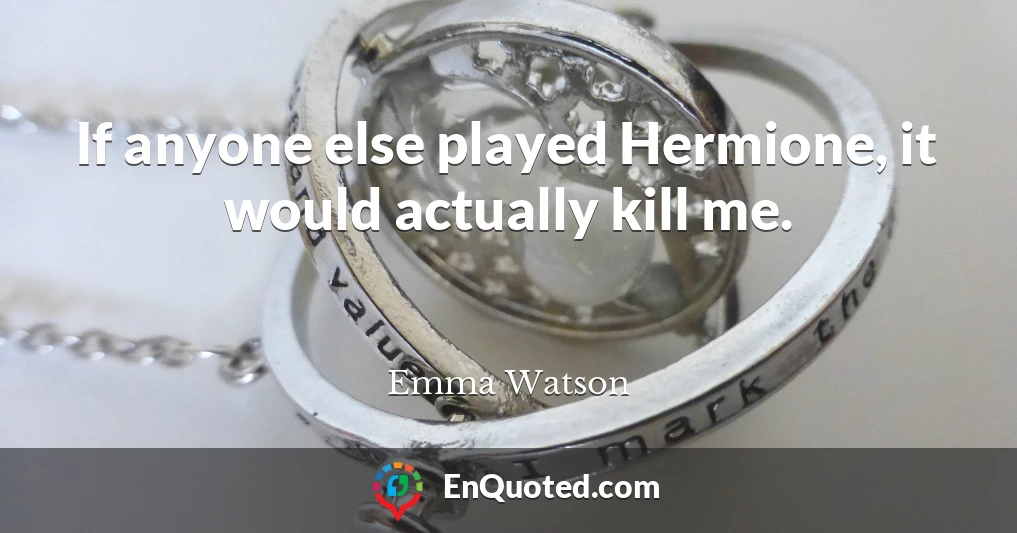 If anyone else played Hermione, it would actually kill me.