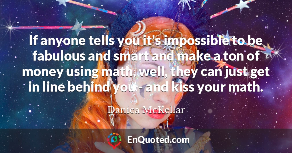 If anyone tells you it's impossible to be fabulous and smart and make a ton of money using math, well, they can just get in line behind you - and kiss your math.