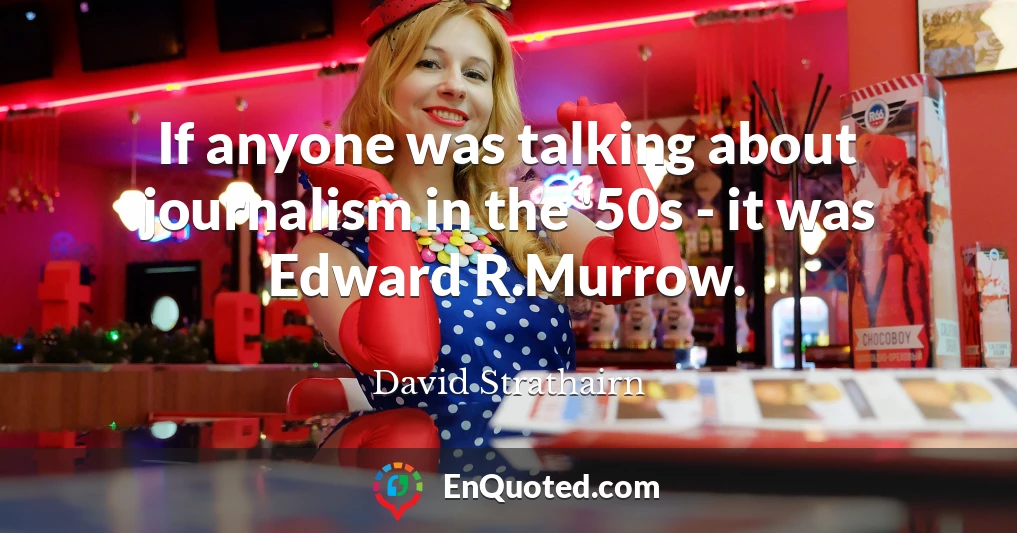 If anyone was talking about journalism in the '50s - it was Edward R.Murrow.