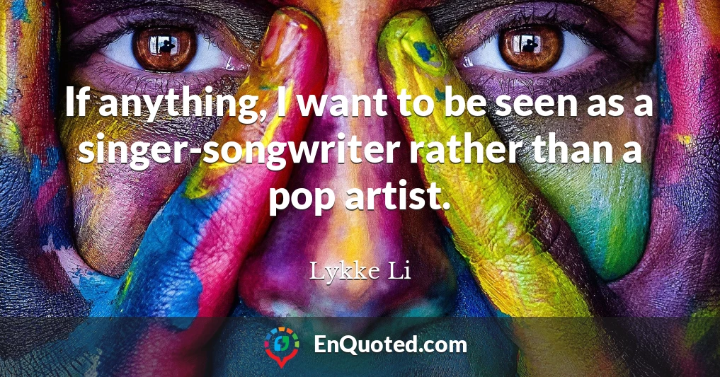 If anything, I want to be seen as a singer-songwriter rather than a pop artist.
