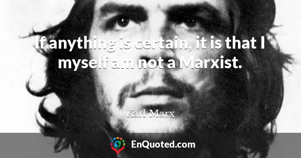 If anything is certain, it is that I myself am not a Marxist.