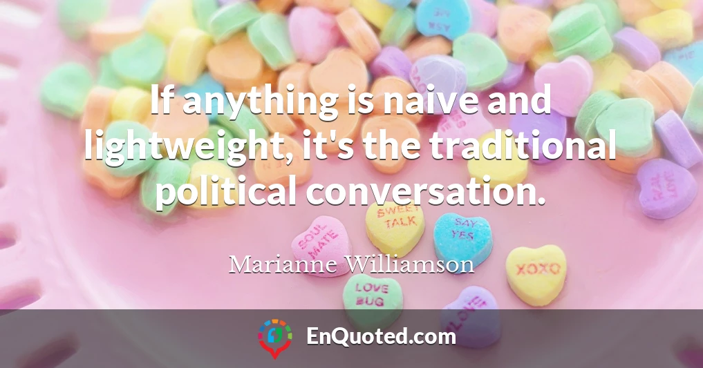 If anything is naive and lightweight, it's the traditional political conversation.