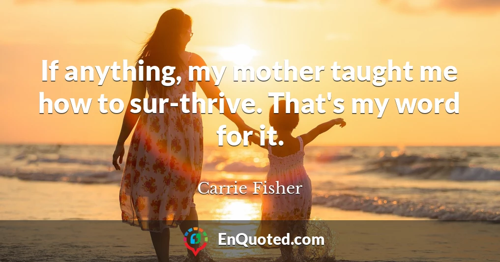 If anything, my mother taught me how to sur-thrive. That's my word for it.