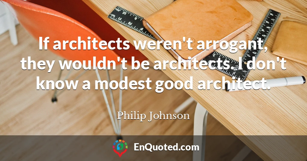 If architects weren't arrogant, they wouldn't be architects. I don't know a modest good architect.
