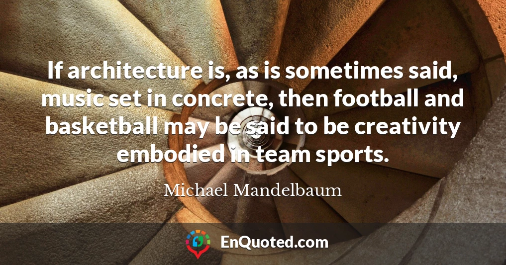 If architecture is, as is sometimes said, music set in concrete, then football and basketball may be said to be creativity embodied in team sports.