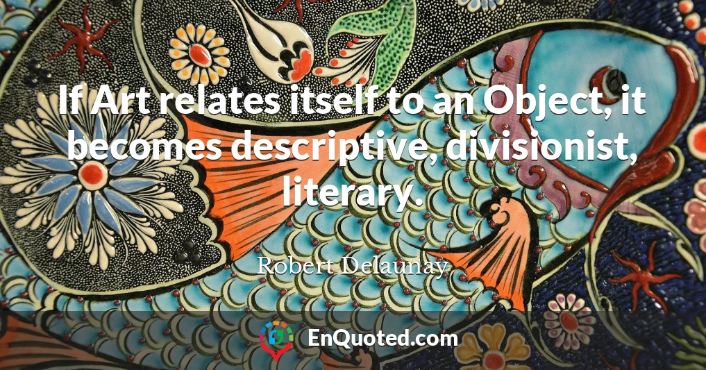 If Art relates itself to an Object, it becomes descriptive, divisionist, literary.
