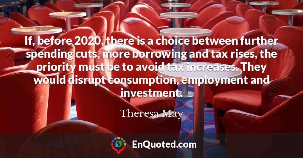If, before 2020, there is a choice between further spending cuts, more borrowing and tax rises, the priority must be to avoid tax increases. They would disrupt consumption, employment and investment.