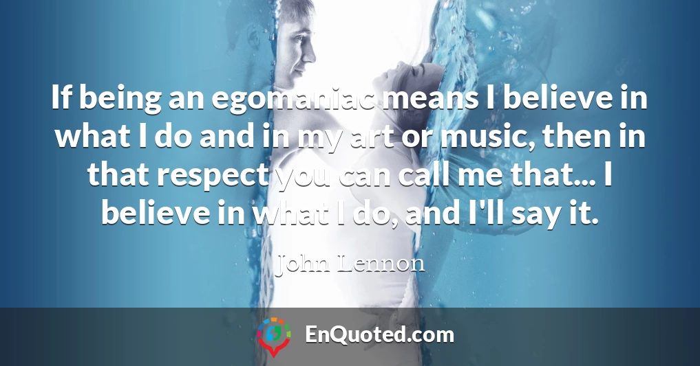 If being an egomaniac means I believe in what I do and in my art or music, then in that respect you can call me that... I believe in what I do, and I'll say it.