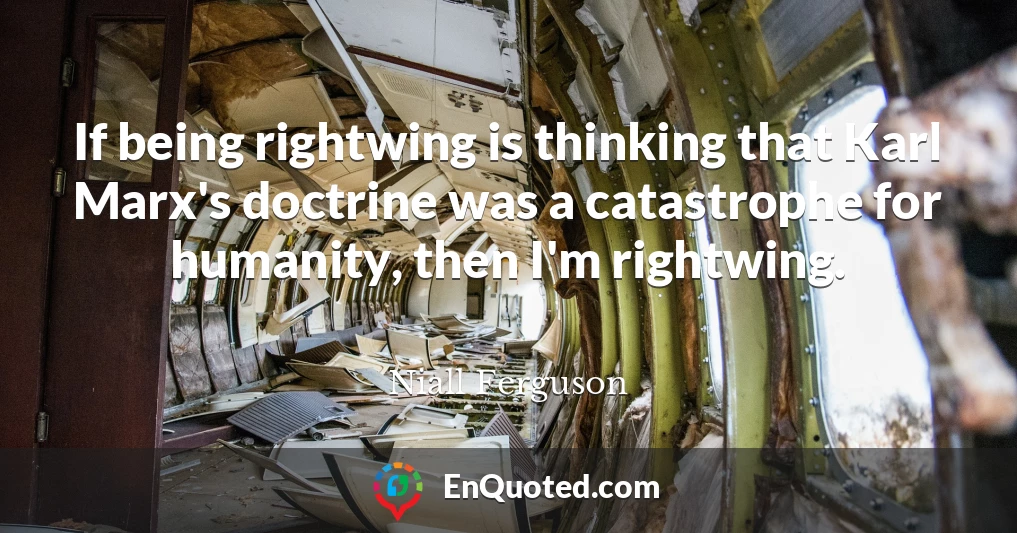 If being rightwing is thinking that Karl Marx's doctrine was a catastrophe for humanity, then I'm rightwing.