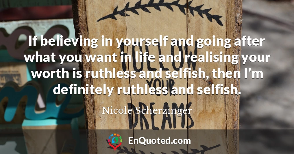 If believing in yourself and going after what you want in life and realising your worth is ruthless and selfish, then I'm definitely ruthless and selfish.