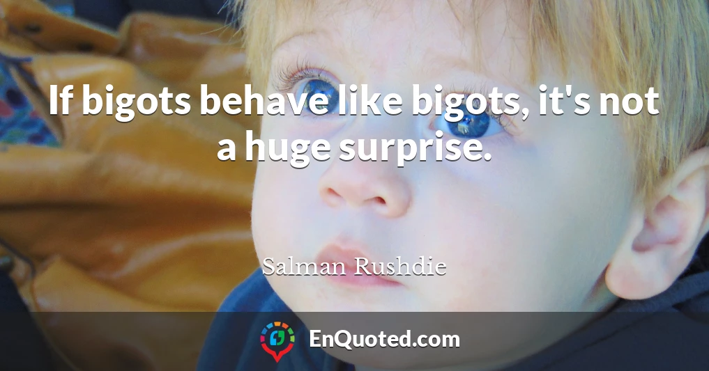 If bigots behave like bigots, it's not a huge surprise.