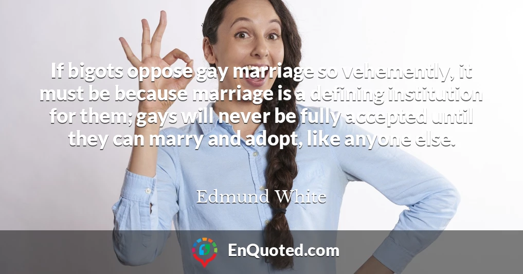 If bigots oppose gay marriage so vehemently, it must be because marriage is a defining institution for them; gays will never be fully accepted until they can marry and adopt, like anyone else.