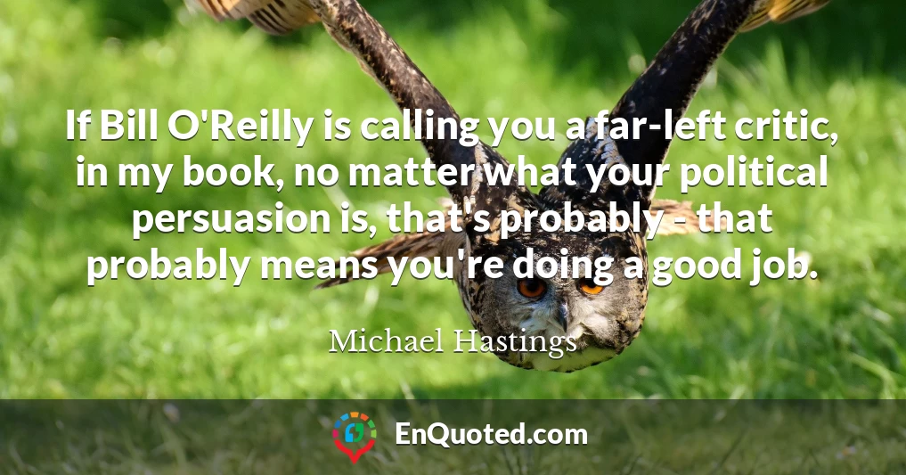 If Bill O'Reilly is calling you a far-left critic, in my book, no matter what your political persuasion is, that's probably - that probably means you're doing a good job.