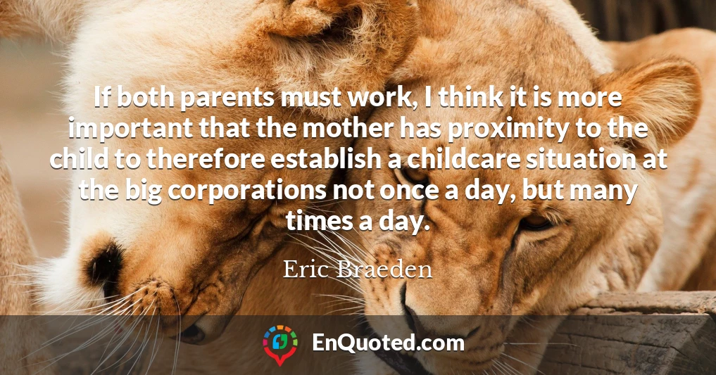 If both parents must work, I think it is more important that the mother has proximity to the child to therefore establish a childcare situation at the big corporations not once a day, but many times a day.