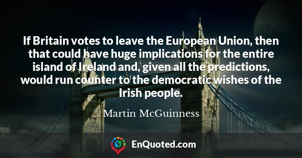 If Britain votes to leave the European Union, then that could have huge implications for the entire island of Ireland and, given all the predictions, would run counter to the democratic wishes of the Irish people.