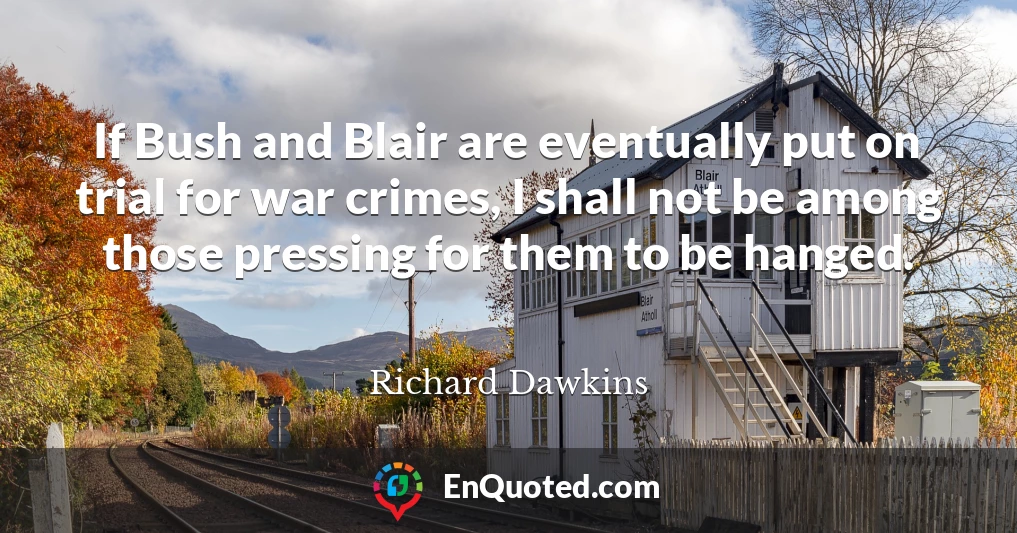 If Bush and Blair are eventually put on trial for war crimes, I shall not be among those pressing for them to be hanged.