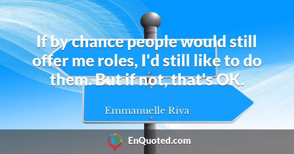 If by chance people would still offer me roles, I'd still like to do them. But if not, that's OK.
