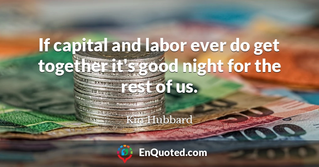 If capital and labor ever do get together it's good night for the rest of us.