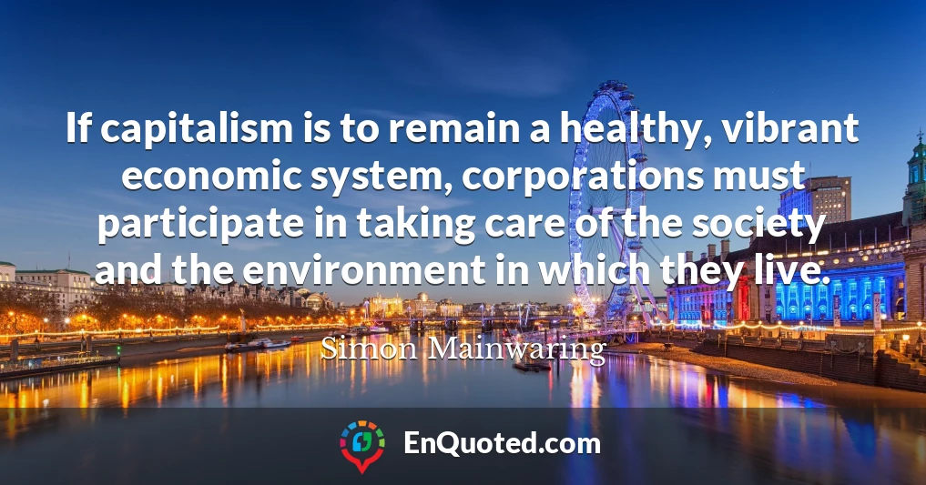 If capitalism is to remain a healthy, vibrant economic system, corporations must participate in taking care of the society and the environment in which they live.