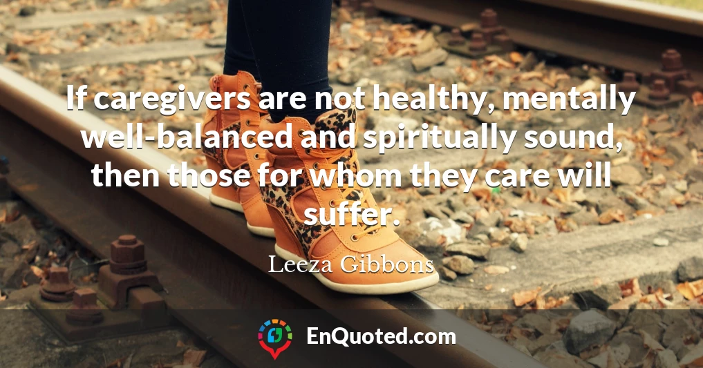 If caregivers are not healthy, mentally well-balanced and spiritually sound, then those for whom they care will suffer.