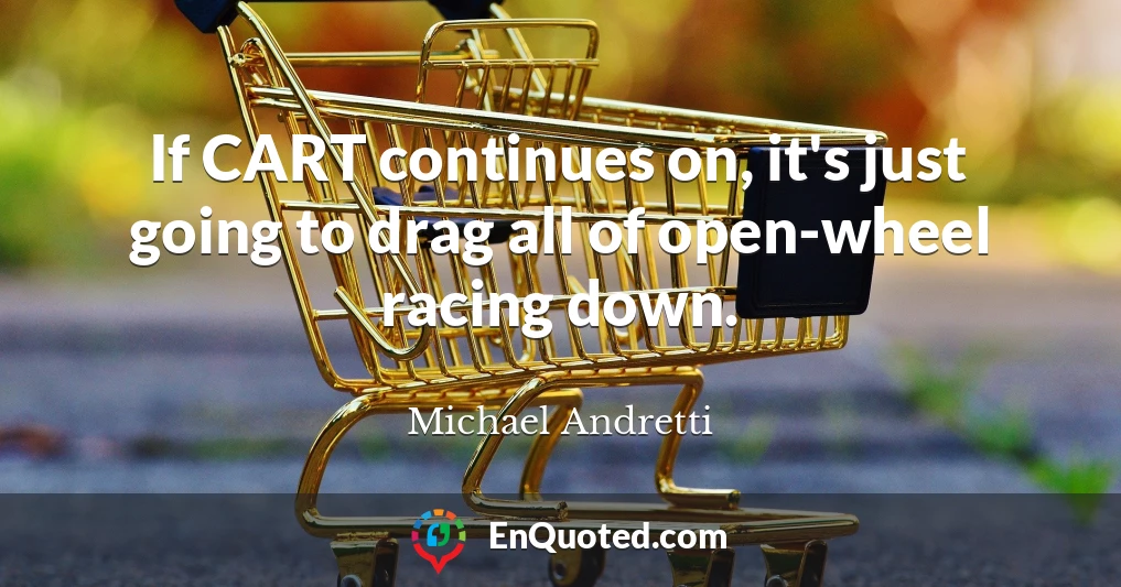 If CART continues on, it's just going to drag all of open-wheel racing down.