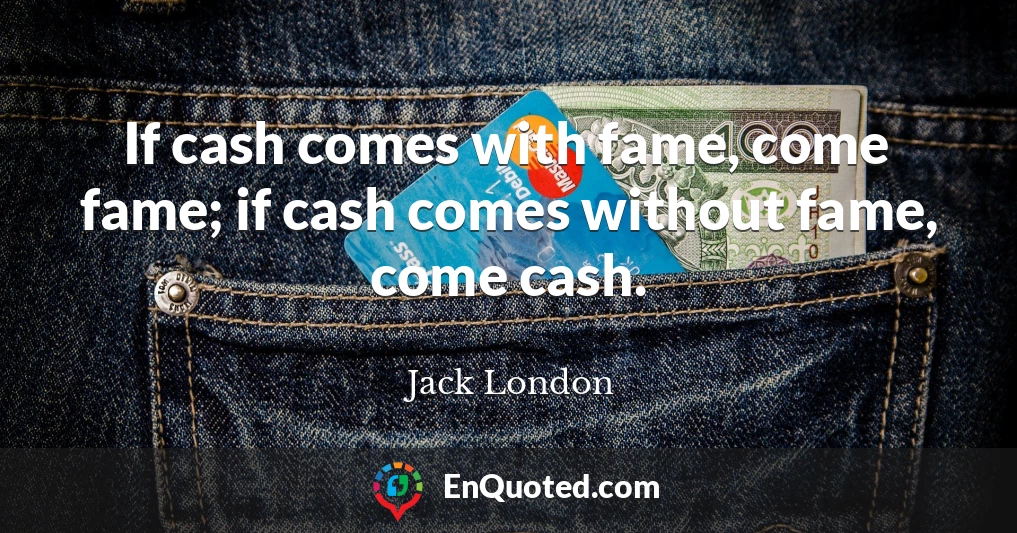 If cash comes with fame, come fame; if cash comes without fame, come cash.