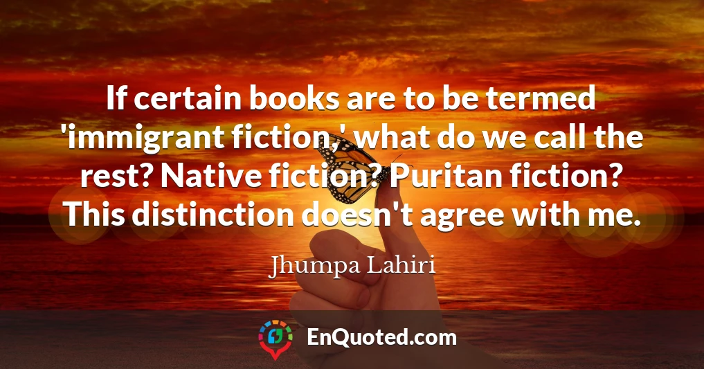 If certain books are to be termed 'immigrant fiction,' what do we call the rest? Native fiction? Puritan fiction? This distinction doesn't agree with me.