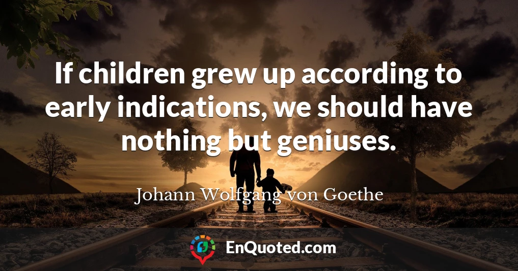 If children grew up according to early indications, we should have nothing but geniuses.