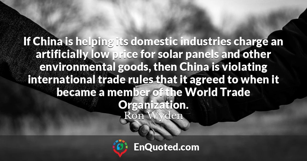 If China is helping its domestic industries charge an artificially low price for solar panels and other environmental goods, then China is violating international trade rules that it agreed to when it became a member of the World Trade Organization.