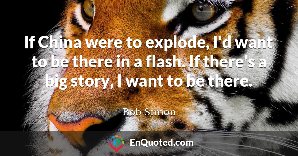 If China were to explode, I'd want to be there in a flash. If there's a big story, I want to be there.