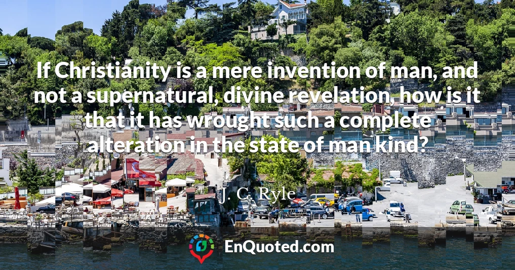If Christianity is a mere invention of man, and not a supernatural, divine revelation, how is it that it has wrought such a complete alteration in the state of man kind?