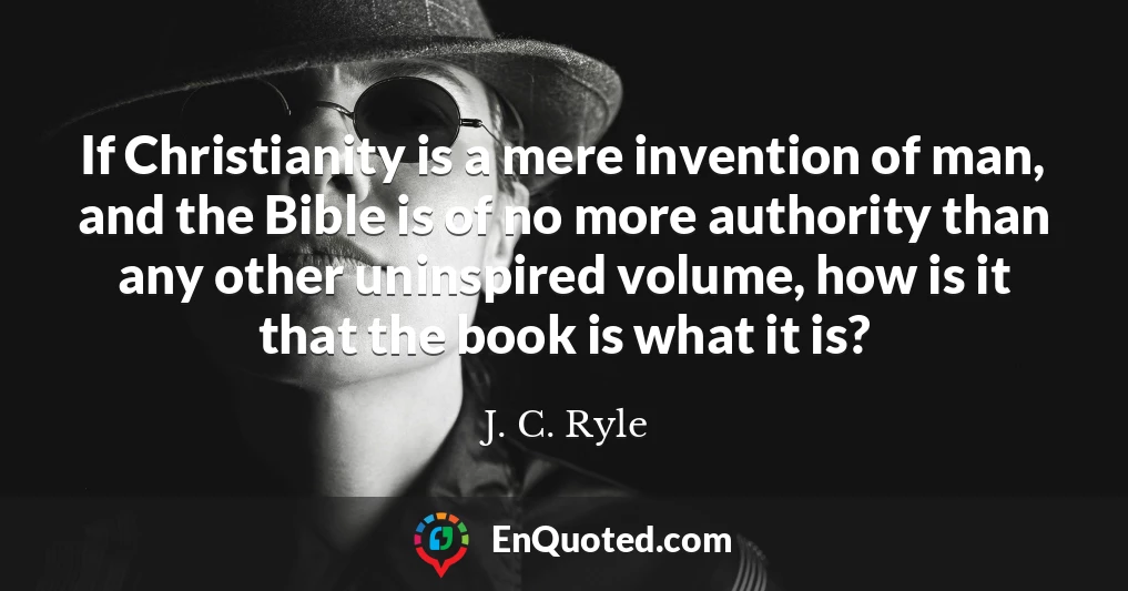 If Christianity is a mere invention of man, and the Bible is of no more authority than any other uninspired volume, how is it that the book is what it is?