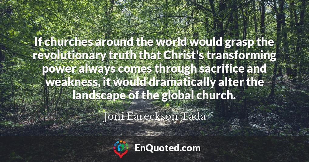 If churches around the world would grasp the revolutionary truth that Christ's transforming power always comes through sacrifice and weakness, it would dramatically alter the landscape of the global church.