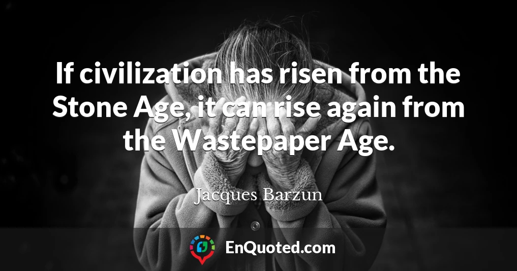 If civilization has risen from the Stone Age, it can rise again from the Wastepaper Age.