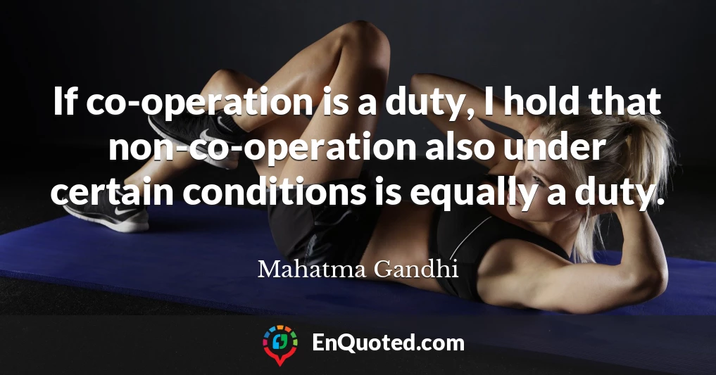 If co-operation is a duty, I hold that non-co-operation also under certain conditions is equally a duty.