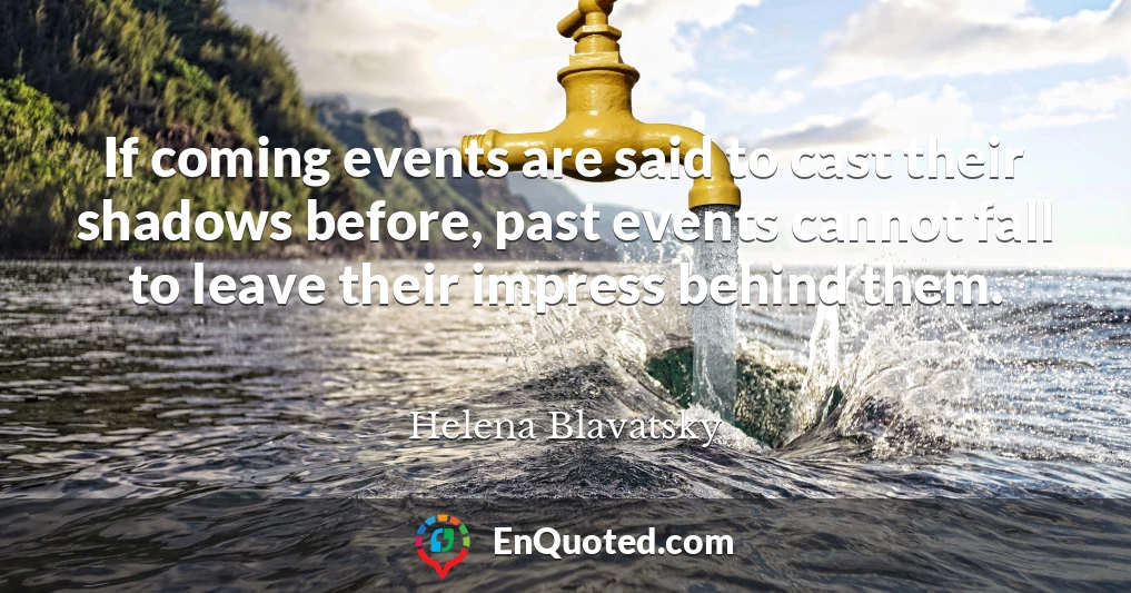 If coming events are said to cast their shadows before, past events cannot fall to leave their impress behind them.