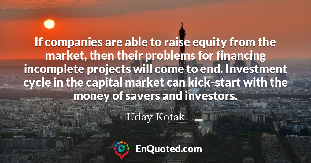 If companies are able to raise equity from the market, then their problems for financing incomplete projects will come to end. Investment cycle in the capital market can kick-start with the money of savers and investors.