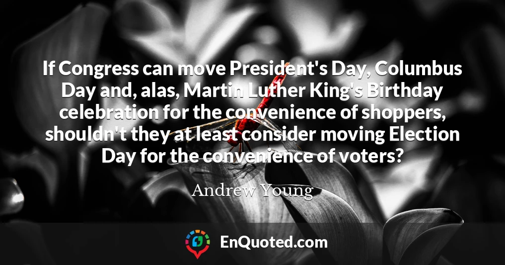 If Congress can move President's Day, Columbus Day and, alas, Martin Luther King's Birthday celebration for the convenience of shoppers, shouldn't they at least consider moving Election Day for the convenience of voters?