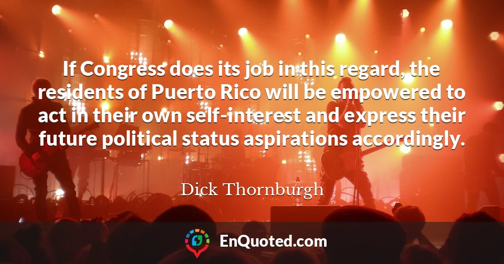 If Congress does its job in this regard, the residents of Puerto Rico will be empowered to act in their own self-interest and express their future political status aspirations accordingly.