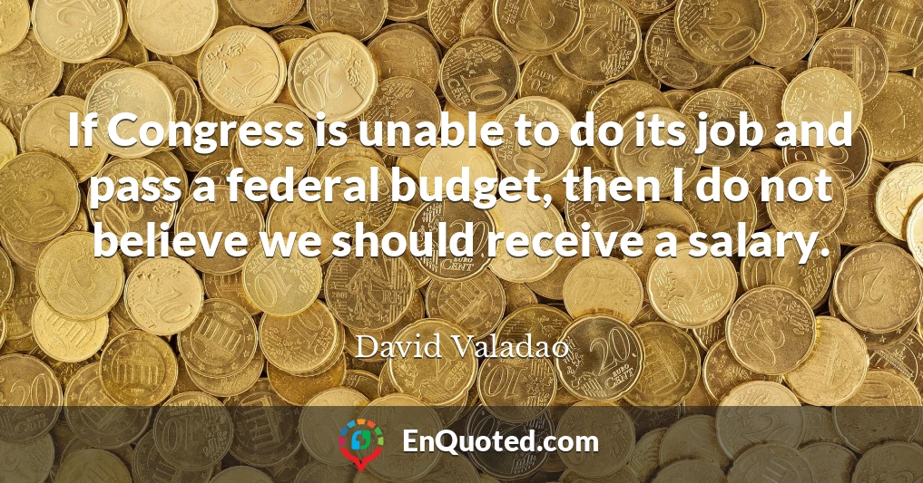 If Congress is unable to do its job and pass a federal budget, then I do not believe we should receive a salary.