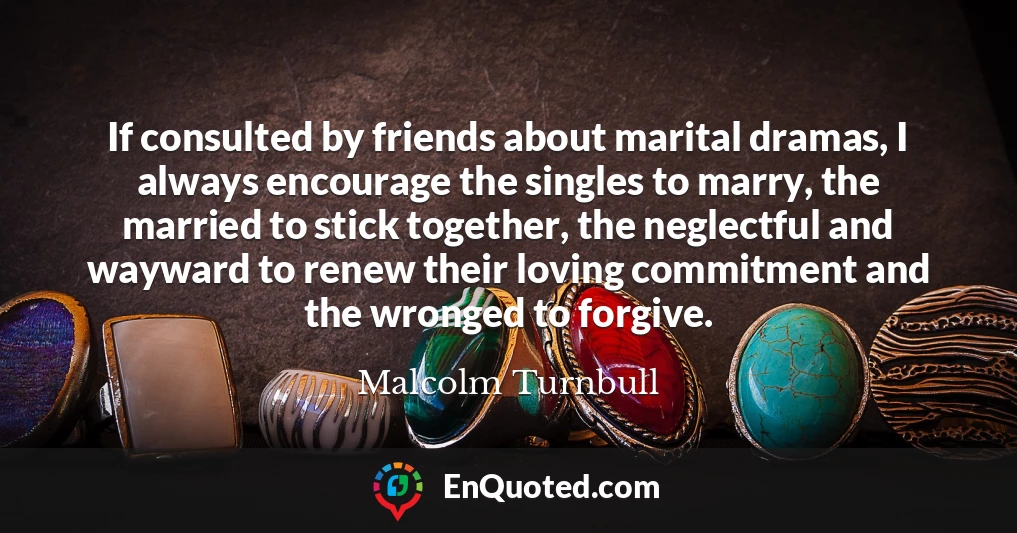 If consulted by friends about marital dramas, I always encourage the singles to marry, the married to stick together, the neglectful and wayward to renew their loving commitment and the wronged to forgive.