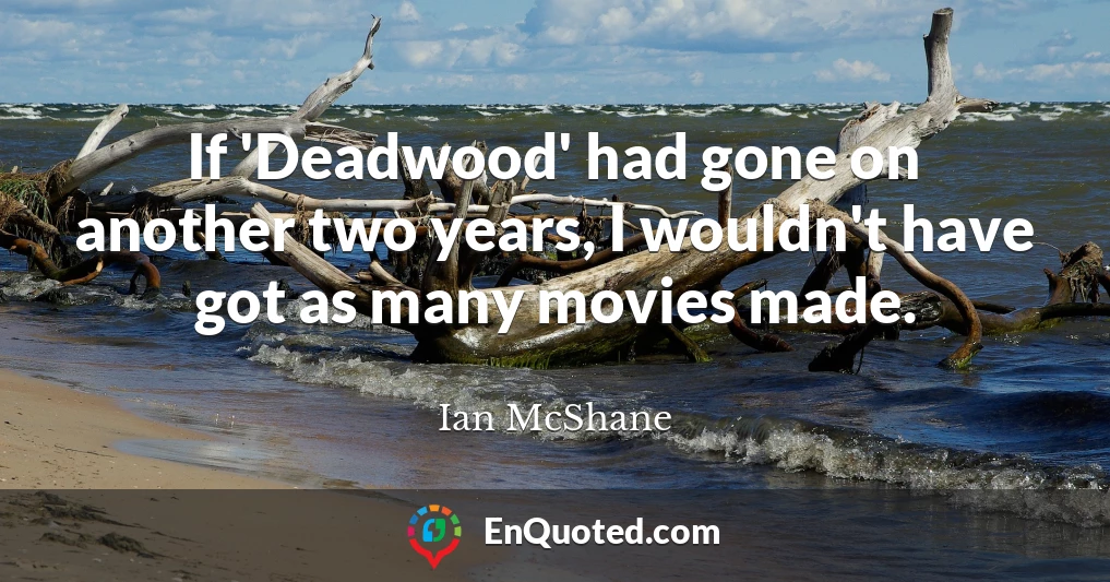 If 'Deadwood' had gone on another two years, I wouldn't have got as many movies made.
