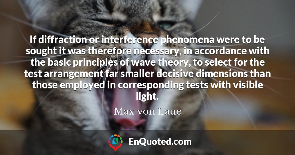 If diffraction or interference phenomena were to be sought it was therefore necessary, in accordance with the basic principles of wave theory, to select for the test arrangement far smaller decisive dimensions than those employed in corresponding tests with visible light.