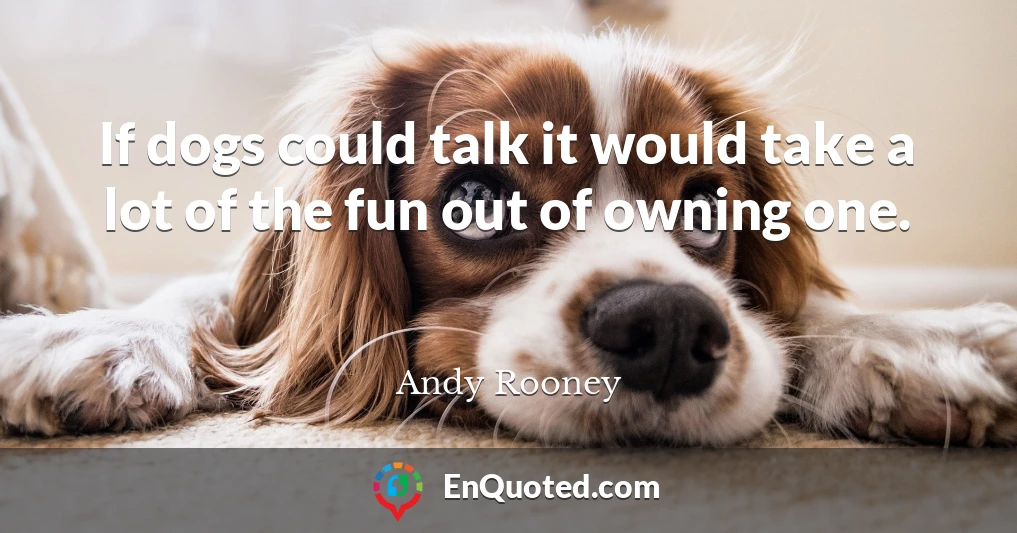 If dogs could talk it would take a lot of the fun out of owning one.