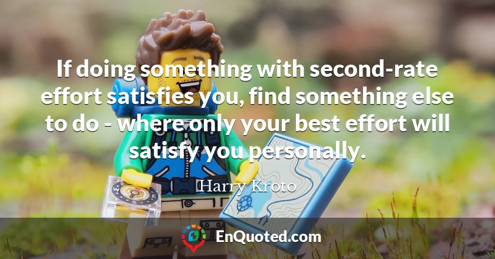 If doing something with second-rate effort satisfies you, find something else to do - where only your best effort will satisfy you personally.