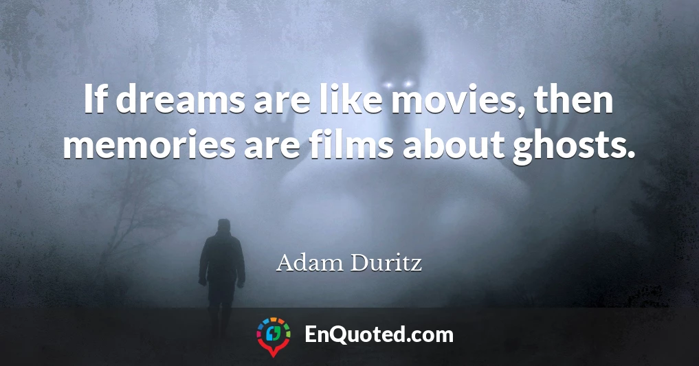 If dreams are like movies, then memories are films about ghosts.