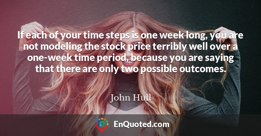 If each of your time steps is one week long, you are not modeling the stock price terribly well over a one-week time period, because you are saying that there are only two possible outcomes.