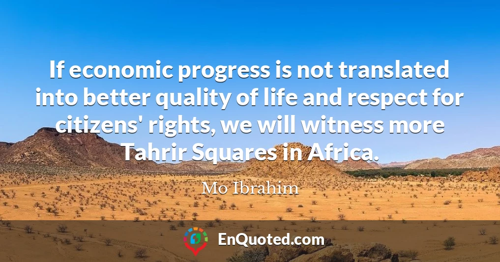 If economic progress is not translated into better quality of life and respect for citizens' rights, we will witness more Tahrir Squares in Africa.