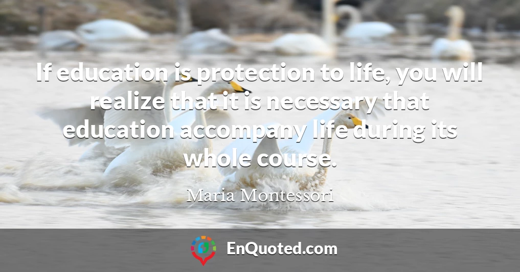 If education is protection to life, you will realize that it is necessary that education accompany life during its whole course.