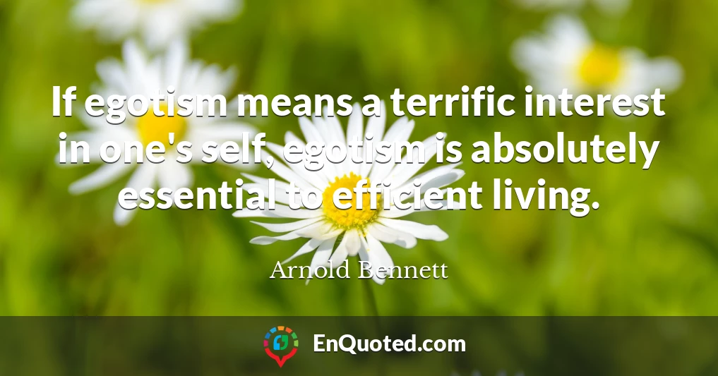 If egotism means a terrific interest in one's self, egotism is absolutely essential to efficient living.